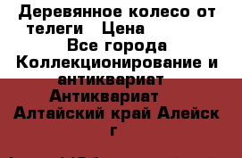 Деревянное колесо от телеги › Цена ­ 4 000 - Все города Коллекционирование и антиквариат » Антиквариат   . Алтайский край,Алейск г.